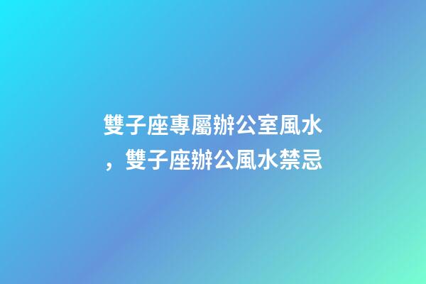 雙子座專屬辦公室風水，雙子座辦公風水禁忌